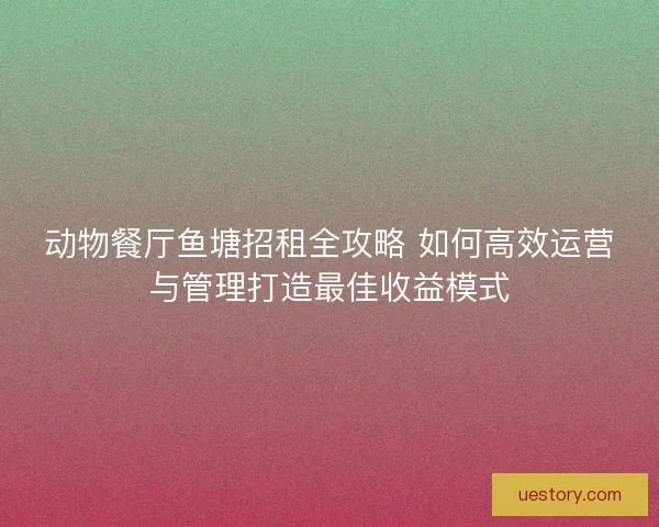 动物餐厅鱼塘招租全攻略 如何高效运营与管理打造最佳收益模式