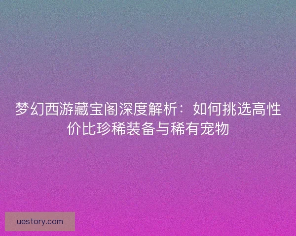 梦幻西游藏宝阁深度解析：如何挑选高性价比珍稀装备与稀有宠物