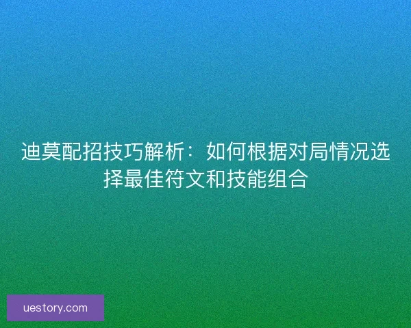 迪莫配招技巧解析：如何根据对局情况选择最佳符文和技能组合