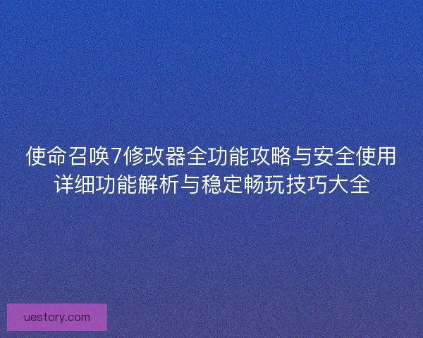 使命召唤7修改器全功能攻略与安全使用详细功能解析与稳定畅玩技巧大全