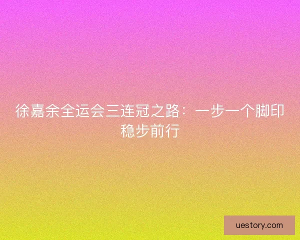 徐嘉余全运会三连冠之路：一步一个脚印稳步前行