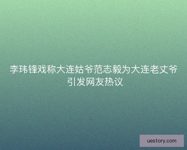李玮锋戏称大连姑爷范志毅为大连老丈爷 引发网友热议