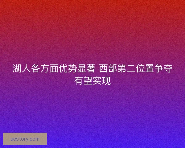 湖人各方面优势显著 西部第二位置争夺有望实现