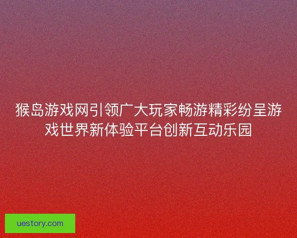 猴岛游戏网引领广大玩家畅游精彩纷呈游戏世界新体验平台创新互动乐园