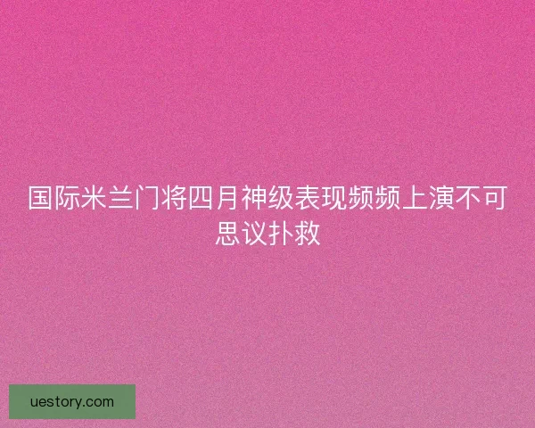 国际米兰门将四月神级表现频频上演不可思议扑救